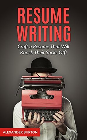 Full Download Resume Writing: Craft a Resume That Will Knock Their Socks Off! (Resume Writing Books, Resume Writing, Resume Writing Business, Resume Writing Secrets, Job Interview) - Alexander Burton file in ePub