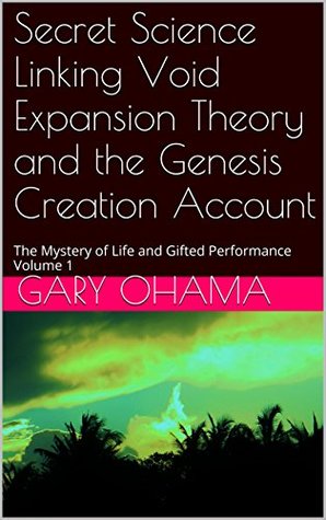 Read Online Secret Science Linking Void Expansion Theory and the Genesis Creation Account: The Mystery of Life and Gifted Performance Volume 1 - Gary Ohama | PDF