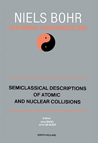 Read Online Semiclassical Descriptions of Atomic and Nuclear Collisions (Niels Bohr Centennial Conferences/1985) - Jens Bang | PDF