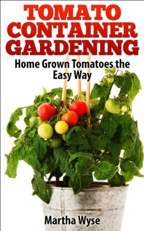 Full Download Tomato Container Gardening: Home Grown Tomatoes in Small Spaces the Easy Way (Homesteading Skills Book 1) - Martha Wyse file in PDF