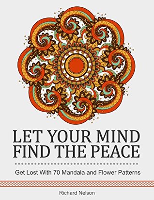 Read Let Your Mind Find the Peace: Get Lost With 70 Mandala and Flower Patterns. (pictures of flowers, flower gardening, mandala) - Richard Nelson | ePub