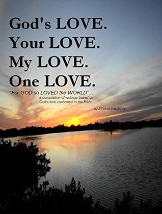 Read Online GOD'S LOVE. YOUR LOVE. MY LOVE. ONE LOVE. For GOD so LOVED the WORLD: a compilation of writings based on God's love confirmed in the Bible - J. Ferrell Hargis Jr. | ePub