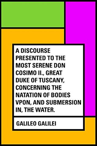 Read Online A Discourse Presented to the Most Serene Don Cosimo II., Great Duke of Tuscany, Concerning the Natation of Bodies Vpon, and Submersion In, the Water. - Galileo Galilei | ePub