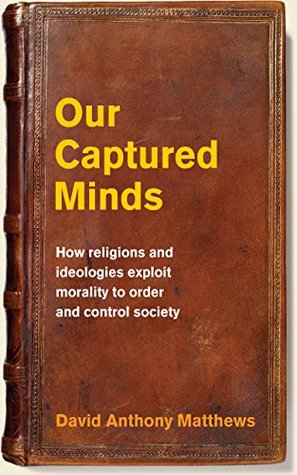 Download Our Captured Minds: How religions and ideologies exploit morality to order and control society - David Anthony Matthews | PDF