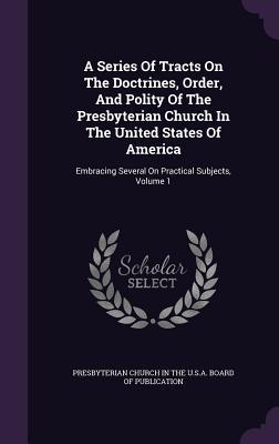 Read Online A Series of Tracts on the Doctrines, Order, and Polity of the Presbyterian Church in the United States of America: Embracing Several on Practical Subjects, Volume 1 - Presbyterian Church (USA) file in PDF