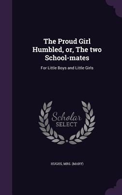 Download The Proud Girl Humbled, Or, the Two School-Mates: For Little Boys and Little Girls - Mary Hughs | ePub