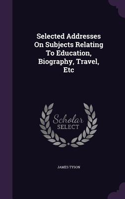 Read Online Selected Addresses on Subjects Relating to Education, Biography, Travel, Etc - James Tyson file in ePub