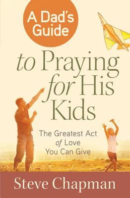 Download A Dad's Guide to Praying for His Kids: The Greatest Act of Love You Can Give - Steve Chapman file in ePub