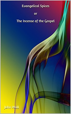 Read Evangelical Spices or The Incense of the Gospel - John Wall | ePub