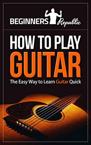 Read How to Play Guitar for Beginners: The Easy Way to Learn Guitar Quick (Beginners Republic) - Beginners Republic | ePub