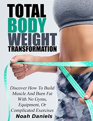 Full Download Total Bodyweight Transformation: Discover How To Build Muscle And Burn Fat With No Gyms, Equipment, Or Complicated Exercises - Noah Daniels | PDF