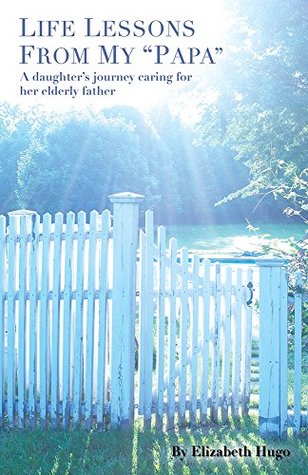 Read Life Lessons from My Papa: A Daughter's Journey Caring for Her Elderly Father - Elizabeth Hugo file in PDF