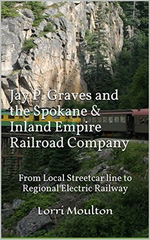 Read Online Jay P. Graves and the Spokane & Inland Empire Railroad Company (#3) - Lorri Moulton | PDF