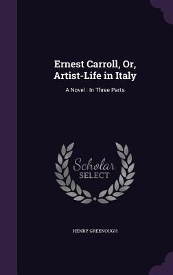 Full Download Ernest Carroll, Or, Artist-Life in Italy: A Novel: In Three Parts - Henry Greenough | ePub