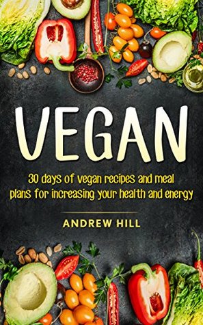 Full Download Vegan: 30 Days of Vegan Recipes and Meal Plans for Increasing Your Health and Energy - Andrew Hill | PDF