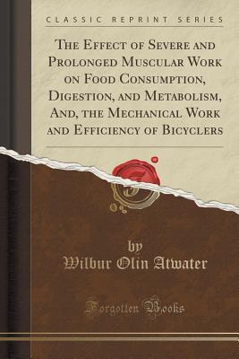 Full Download The Effect of Severe and Prolonged Muscular Work on Food Consumption, Digestion, and Metabolism, And, the Mechanical Work and Efficiency of Bicyclers (Classic Reprint) - Wilbur Olin Atwater | ePub
