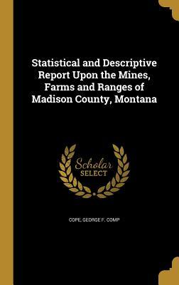 Download Statistical and Descriptive Report Upon the Mines, Farms and Ranges of Madison County, Montana - George F Comp Cope | PDF