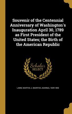Read Online Souvenir of the Centennial Anniversary of Washington's Inauguration April 30, 1789 as First President of the United States; The Birth of the American Republic - Martha J. Lamb | ePub