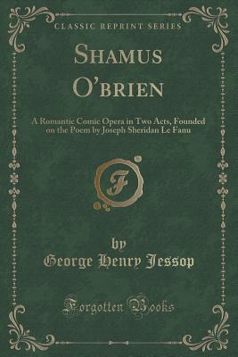 Read Shamus O'Brien: A Romantic Comic Opera in Two Acts, Founded on the Poem by Joseph Sheridan Le Fanu (Classic Reprint) - George Henry Jessop file in ePub