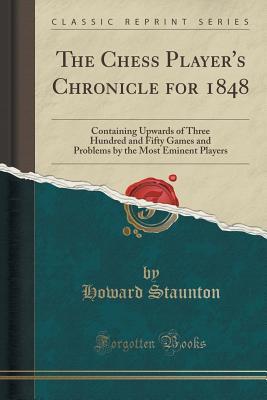 Download The Chess Player's Chronicle for 1848: Containing Upwards of Three Hundred and Fifty Games and Problems by the Most Eminent Players (Classic Reprint) - Howard Staunton | ePub