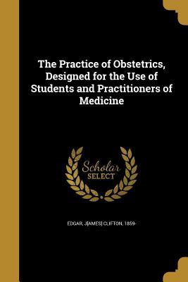 Full Download The Practice of Obstetrics, Designed for the Use of Students and Practitioners of Medicine - J[ames] Clifton 1859- Edgar file in PDF