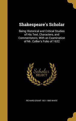 Read Online Shakespeare's Scholar: Being Historical and Critical Studies of His Text, Characters, and Commentators, with an Examination of Mr. Collier's Folio of 1632 - Richard Grant White file in PDF