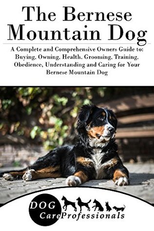Read The Bernese Mountain Dog: A Complete and Comprehensive Owners Guide to: Buying, Owning, Health, Grooming, Training, Obedience, Understanding and Caring  Caring for a Dog from a Puppy to Old Age) - Dog Care Professionals | PDF