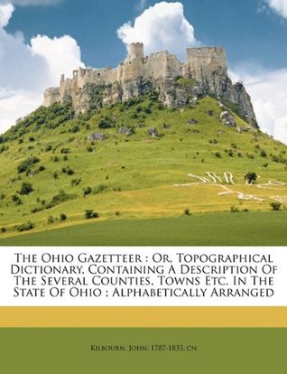 Read Online The Ohio gazetteer: or, topographical dictionary, containing a description of the several counties, towns etc. in the state of Ohio ; alphabetically arranged - John 1787-1833. cn Kilbourn | PDF