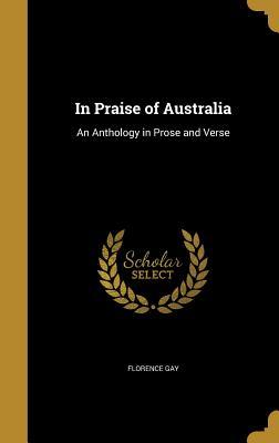 Read Online In Praise of Australia: An Anthology in Prose and Verse - Florence Gay file in PDF