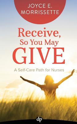 Full Download Receive, So You May Give: A Self-Care Path for Nurses - Joyce E Morrissette | PDF