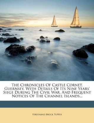Full Download The Chronicles of Castle Cornet, Guernsey, with Details of Its Nine Years' Siege During the Civil War, and Frequent Notices of the Channel Islands - Ferdinand Brock Tupper file in PDF