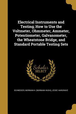 Download Electrical Instruments and Testing; How to Use the Voltmeter, Ohmmeter, Ammeter, Potentiometer, Galvanometer, the Wheatstone Bridge, and Standard Portable Testing Sets - Jesse Hargrave | ePub