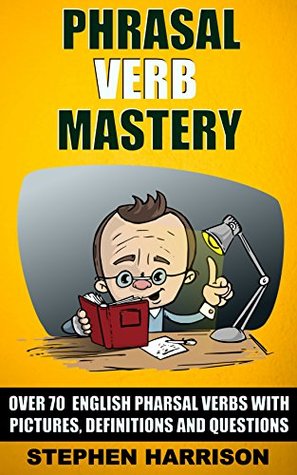 Read Online Phrasal Verb Mastery: Over 70 English Phrasal Verbs with Pictures, Definitions and Questions - Stephen Harrison | PDF