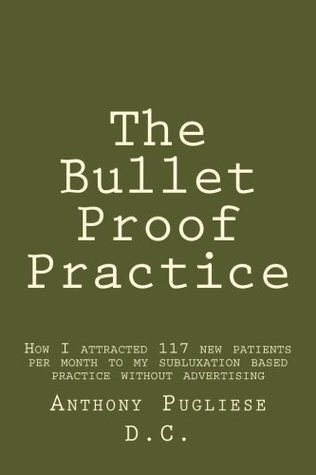 Read Online The Bullet Proof Practice: The Painless Way To Build a Monster Chiropractic Practice - Anthony Pugliese DC | ePub