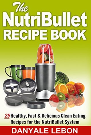 Full Download Quick and Easy Meals: Nutribullet Recipe Book: 25 Healthy, Fast & Delicious Clean Eating Recipes for the Nutribullet System (Easy Meals and Smoothies for Nutritious Eating Cookbook for Busy People 1) - Danyale Lebon | ePub