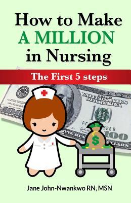 Read How to Make a Million in Nursing: The First 5 Steps - Msn Jane John-Nwankwo Rn file in ePub