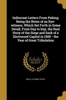 Full Download Indiscreet Letters from Peking; Being the Notes of an Eye-Witness, Which Set Forth in Some Detail, from Day to Day, the Real Story of the Siege and Sack of a Distressed Capital in 1900 - The Year of Great Tribulation - B.L. Putnam Weale | ePub