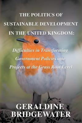 Read Online The Politics of Sustainable Development in the United Kingdom: Difficulties in Transforming Government Policies Into Projects at the Grass Root Level - Geraldine Bridgewater | ePub