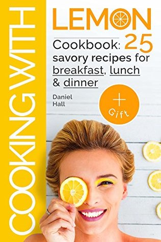 Full Download Cooking with lemon. Cookbook: 25 savory recipes for breakfast, lunch, dinner. - Daniel Hall | ePub