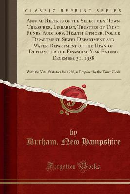Full Download Annual Reports of the Selectmen, Town Treasurer, Librarian, Trustees of Trust Funds, Auditors, Health Officer, Police Department, Sewer Department and Water Department of the Town of Durham for the Financial Year Ending December 31, 1958: With the Vital S - Durham New Hampshire | PDF