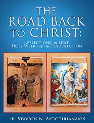 Read Online The Road Back to Christ:: Reflections on Lent, Holy Week and the Resurrection - Fr. Stavros N. Akrotirianiakis | PDF