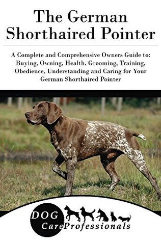 Read The German Shorthaired Pointer: A Complete and Comprehensive Owners Guide to: Buying, Owning, Health, Grooming, Training, Obedience, Understanding and  Caring for a Dog from a Puppy to Old Age 1) - Dog Care Professionals | PDF