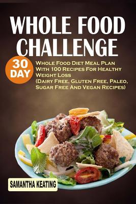 Read Online Whole Food Challenge: 30 Day Whole Food Diet Meal Plan with 100 Recipes for Healthy Weight Loss (Dairy Free, Gluten Free, Paleo, Sugar Free and Vegan Recipes) - Samantha Keating | PDF