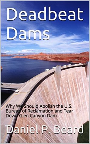 Full Download Deadbeat Dams: Why We Should Abolish the U.S. Bureau of Reclamation and Tear Down Glen Canyon Dam - Daniel P. Beard file in ePub