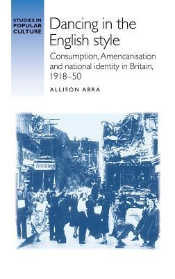 Read Dancing in the English Style: Consumption, Americanisation and National Identity in Britain, 1918-50 - Allison Abra | ePub