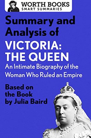 Read Online Summary and Analysis of Victoria: The Queen: An Intimate Biography of the Woman Who Ruled an Empire: Based on the Book by Julia Baird (Smart Summaries) - Worth Books file in PDF