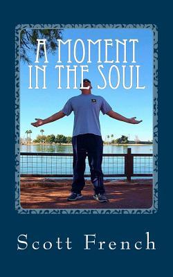 Full Download A Moment in the Soul: Inspiring Poems and Quotes to Help You Live Life from the Inside Out. - Scott French | PDF