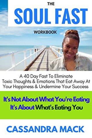 Download The Soul Fast Workbook: A 40 Day Fast From Toxic Thoughts & Emotions That Eat Away At Your Happiness & Undermine Purpose & Destiny - Cassandra Mack | ePub