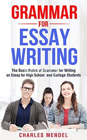 Full Download Grammar for Essay Writing: The Basic Rules of Grammar for Writing an Essay for High School and College Students (Writing Skills, English Grammar, Spelling) - Charles Mendel file in PDF