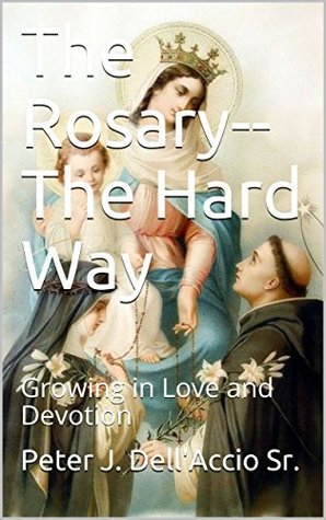 Read The Rosary--The Hard Way: Growing in Love, Devotion, and holiness. - Peter J. Dell'Accio Sr. file in PDF